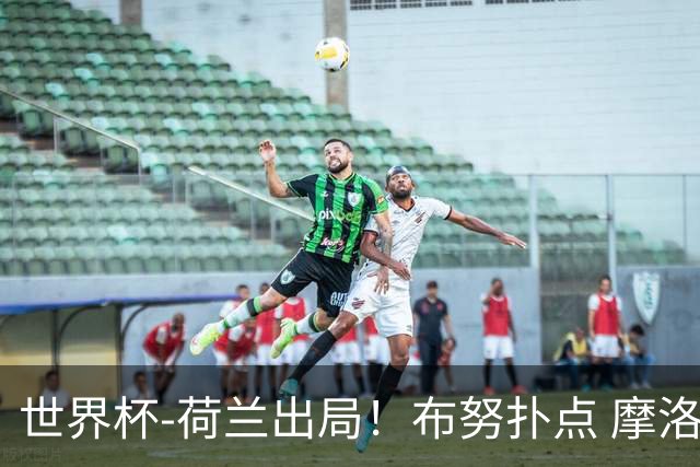 世界杯-荷兰出局！布努扑点 摩洛哥点球战总分4-3进16强
