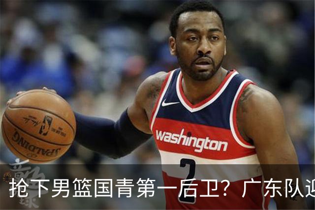 抢下男篮国青第一后卫？广东队迎来补强机会，这可是加强版徐杰！