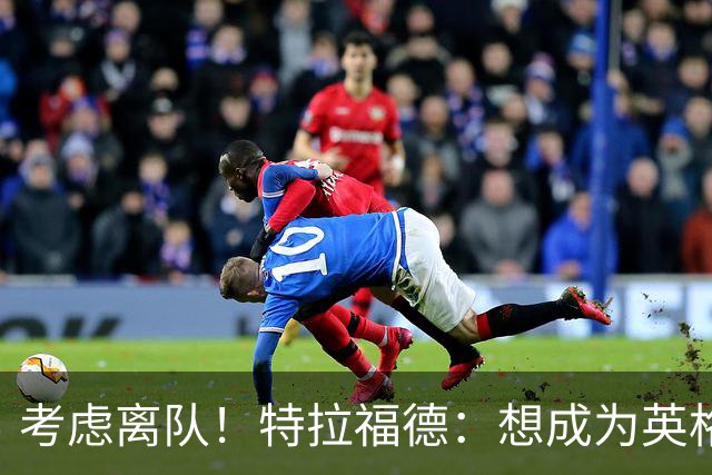考虑离队！特拉福德：想成为英格兰头号门将，就必须是俱乐部主力