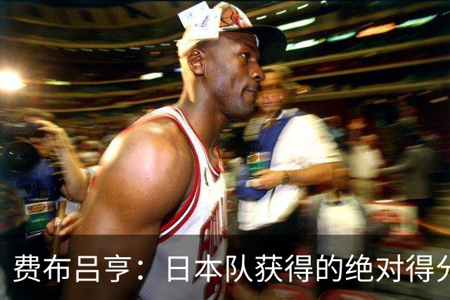 费布吕亨：日本队获得的绝对得分机会很少，荷兰队的表现更好